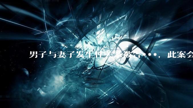 男子与妻子发生性关系被告***，此案会成为国内第一起在婚姻存续期间内、感情未破裂、未分居下的***案吗？