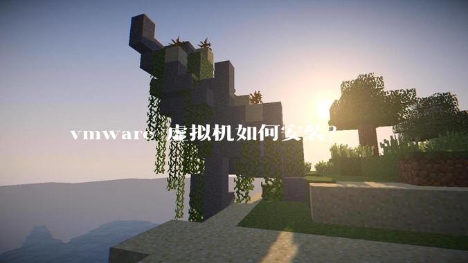 vmware 虚拟机如何安装？