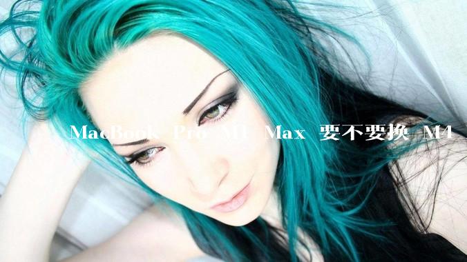 MacBook Pro M1 Max 要不要换 M4 Max？