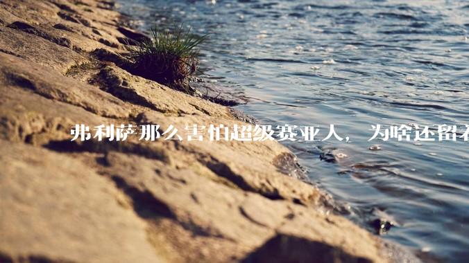 弗利萨那么害怕超级赛亚人，为啥还留着贝吉塔等人，不完全杀光？