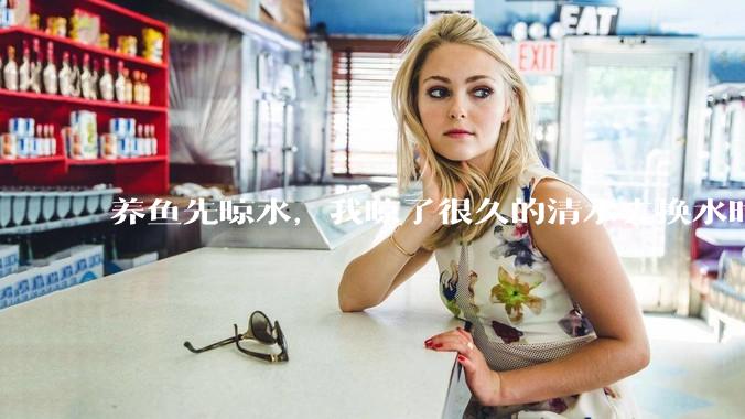 养鱼先晾水，我晾了很久的清水去换水时，发现居然全发霉了，想不明白，求解？