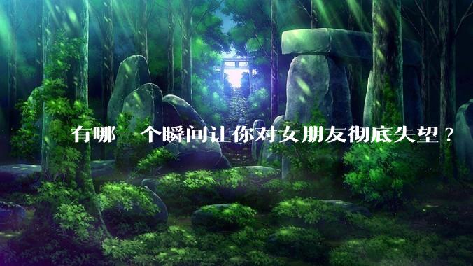 有哪一个瞬间让你对女朋友彻底失望?