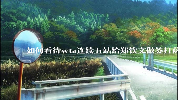 如何看待wta连续五站给郑钦文做签打萨巴？